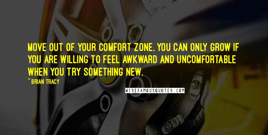 Brian Tracy Quotes: Move out of your comfort zone. You can only grow if you are willing to feel awkward and uncomfortable when you try something new.