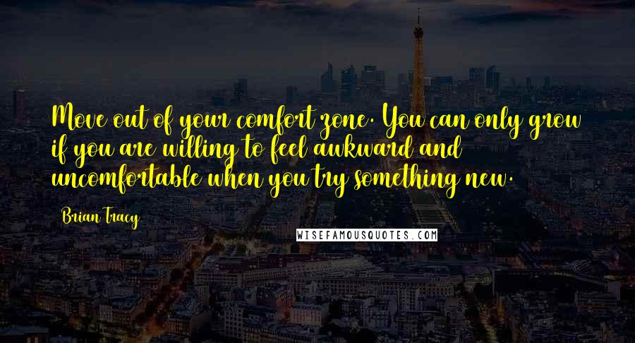 Brian Tracy Quotes: Move out of your comfort zone. You can only grow if you are willing to feel awkward and uncomfortable when you try something new.