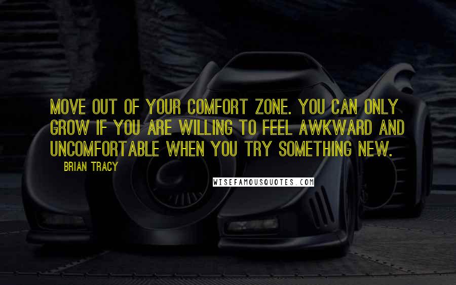 Brian Tracy Quotes: Move out of your comfort zone. You can only grow if you are willing to feel awkward and uncomfortable when you try something new.