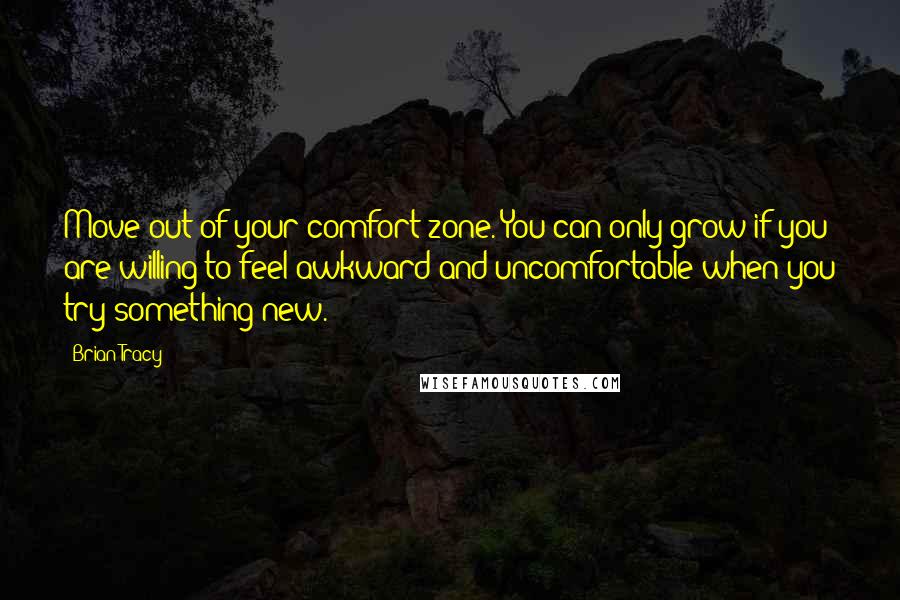 Brian Tracy Quotes: Move out of your comfort zone. You can only grow if you are willing to feel awkward and uncomfortable when you try something new.