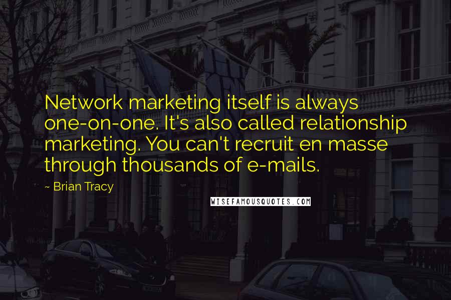 Brian Tracy Quotes: Network marketing itself is always one-on-one. It's also called relationship marketing. You can't recruit en masse through thousands of e-mails.