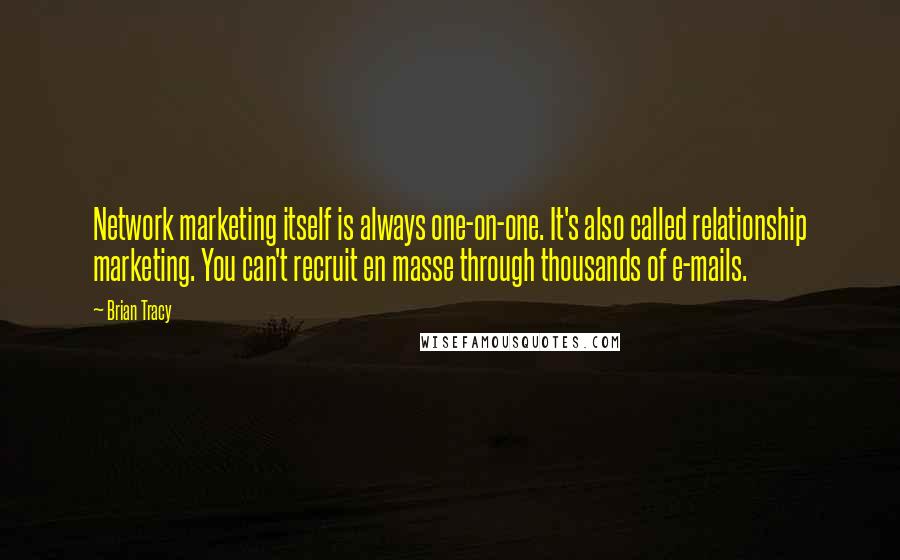 Brian Tracy Quotes: Network marketing itself is always one-on-one. It's also called relationship marketing. You can't recruit en masse through thousands of e-mails.