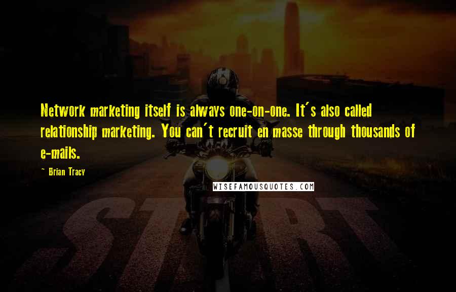 Brian Tracy Quotes: Network marketing itself is always one-on-one. It's also called relationship marketing. You can't recruit en masse through thousands of e-mails.