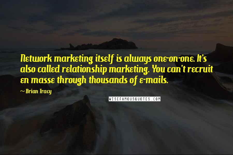 Brian Tracy Quotes: Network marketing itself is always one-on-one. It's also called relationship marketing. You can't recruit en masse through thousands of e-mails.