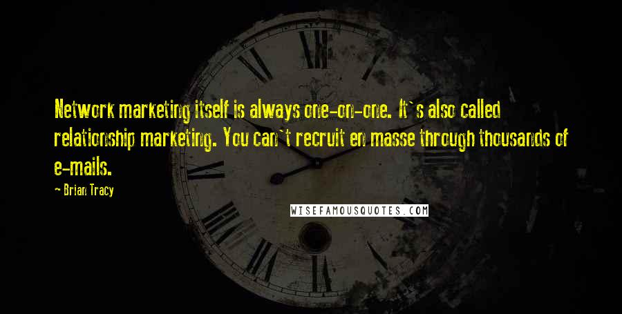 Brian Tracy Quotes: Network marketing itself is always one-on-one. It's also called relationship marketing. You can't recruit en masse through thousands of e-mails.