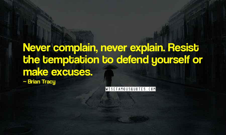 Brian Tracy Quotes: Never complain, never explain. Resist the temptation to defend yourself or make excuses.