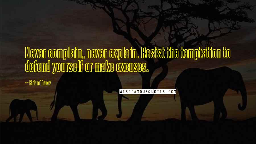 Brian Tracy Quotes: Never complain, never explain. Resist the temptation to defend yourself or make excuses.