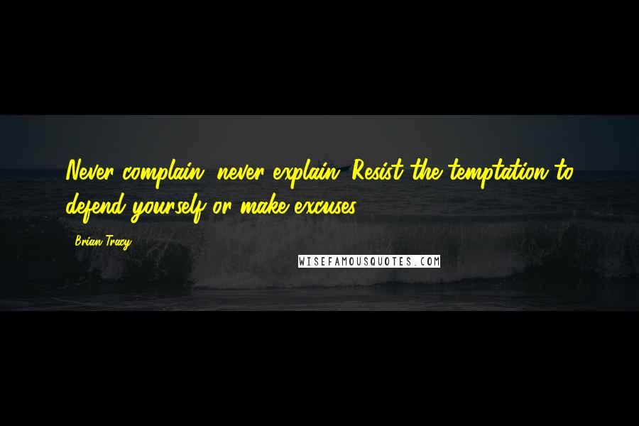 Brian Tracy Quotes: Never complain, never explain. Resist the temptation to defend yourself or make excuses.