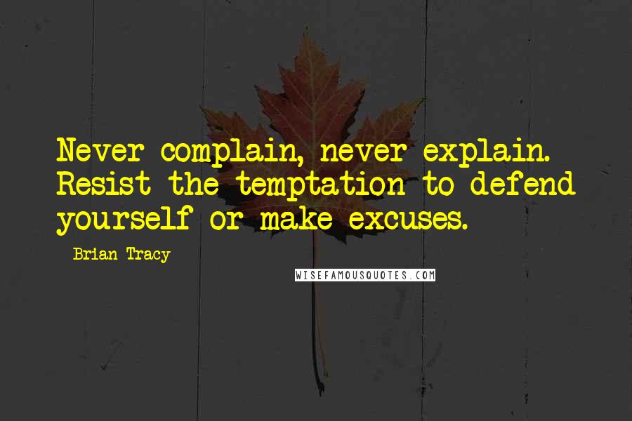 Brian Tracy Quotes: Never complain, never explain. Resist the temptation to defend yourself or make excuses.