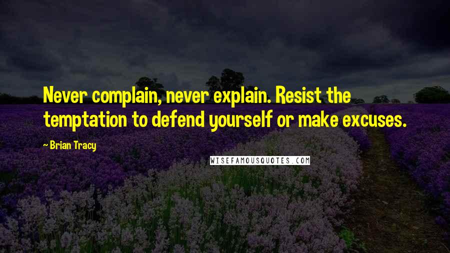 Brian Tracy Quotes: Never complain, never explain. Resist the temptation to defend yourself or make excuses.