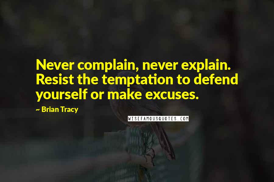 Brian Tracy Quotes: Never complain, never explain. Resist the temptation to defend yourself or make excuses.