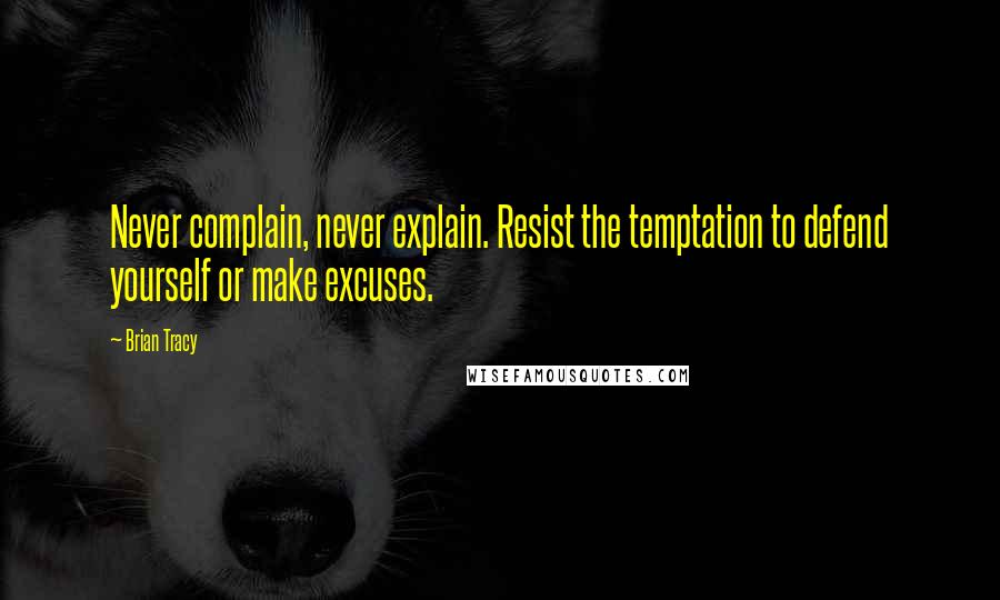 Brian Tracy Quotes: Never complain, never explain. Resist the temptation to defend yourself or make excuses.