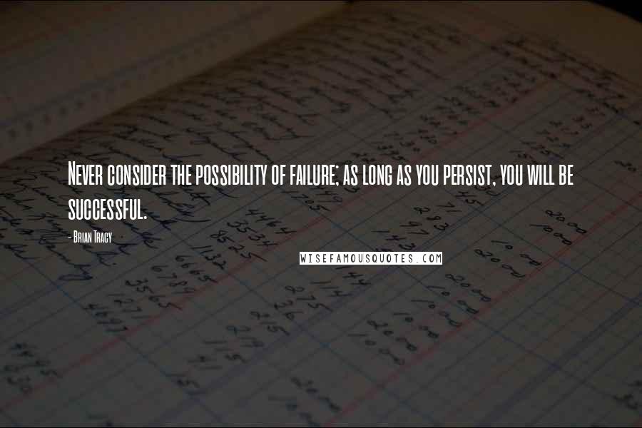 Brian Tracy Quotes: Never consider the possibility of failure; as long as you persist, you will be successful.