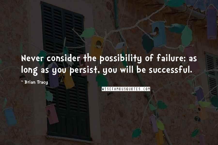 Brian Tracy Quotes: Never consider the possibility of failure; as long as you persist, you will be successful.