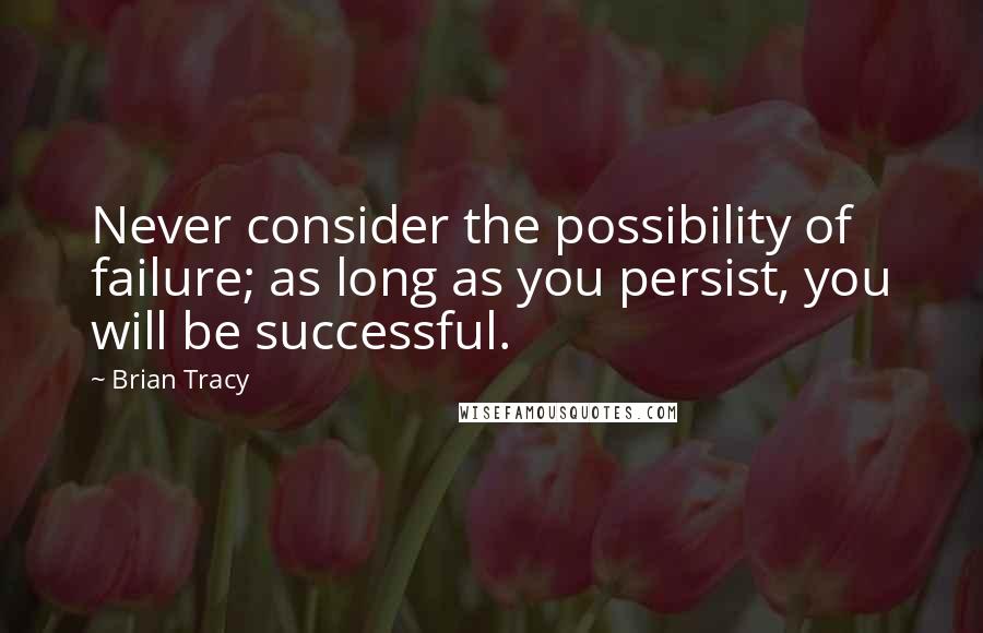 Brian Tracy Quotes: Never consider the possibility of failure; as long as you persist, you will be successful.