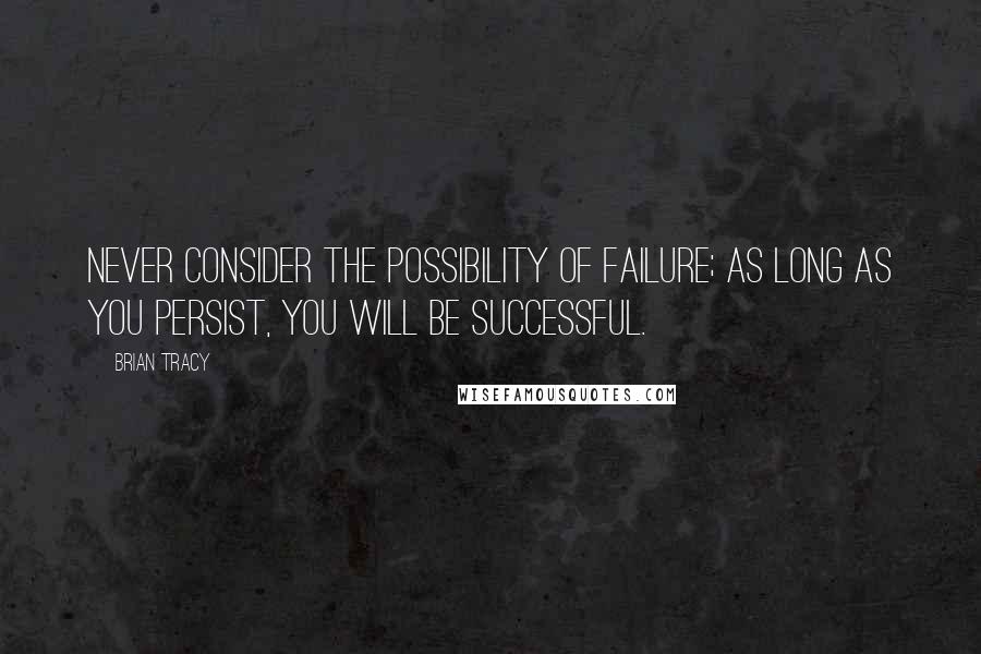 Brian Tracy Quotes: Never consider the possibility of failure; as long as you persist, you will be successful.