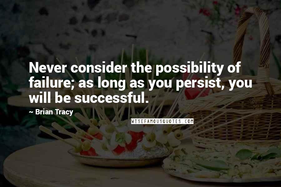 Brian Tracy Quotes: Never consider the possibility of failure; as long as you persist, you will be successful.