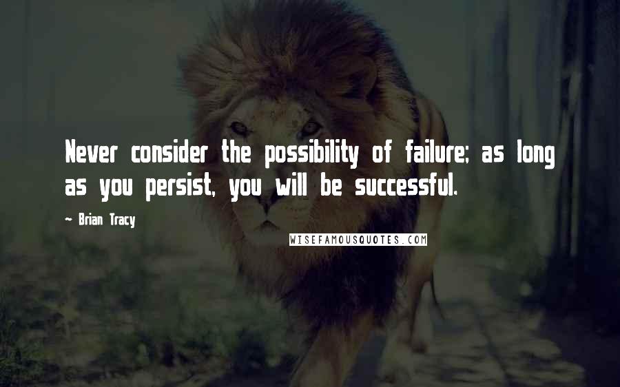 Brian Tracy Quotes: Never consider the possibility of failure; as long as you persist, you will be successful.