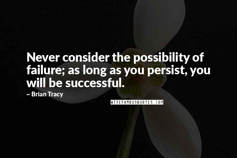 Brian Tracy Quotes: Never consider the possibility of failure; as long as you persist, you will be successful.