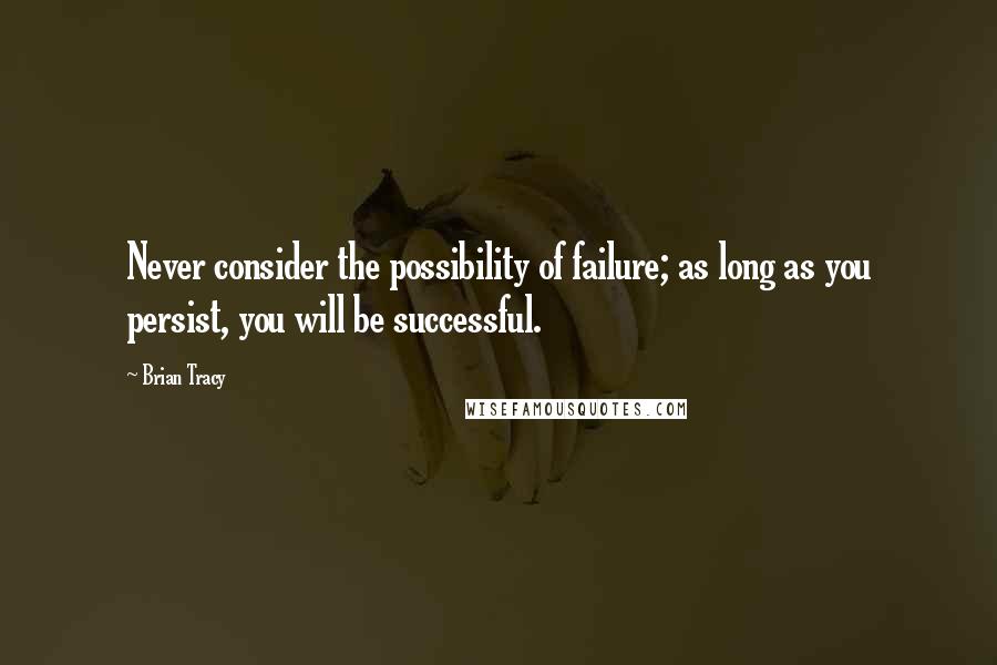 Brian Tracy Quotes: Never consider the possibility of failure; as long as you persist, you will be successful.