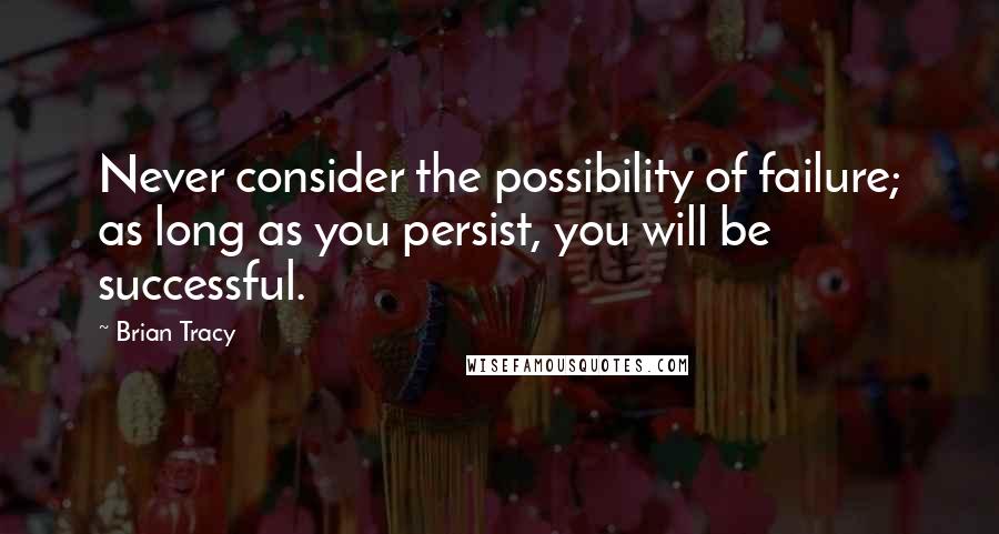 Brian Tracy Quotes: Never consider the possibility of failure; as long as you persist, you will be successful.