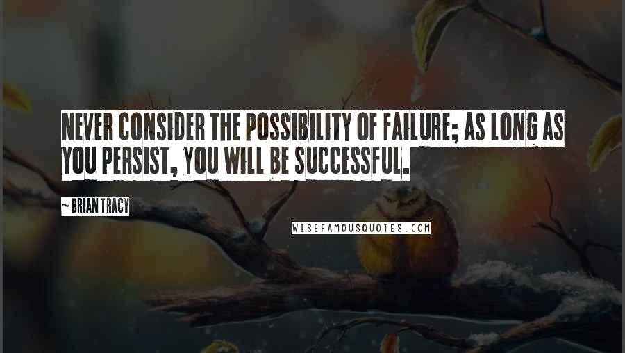 Brian Tracy Quotes: Never consider the possibility of failure; as long as you persist, you will be successful.