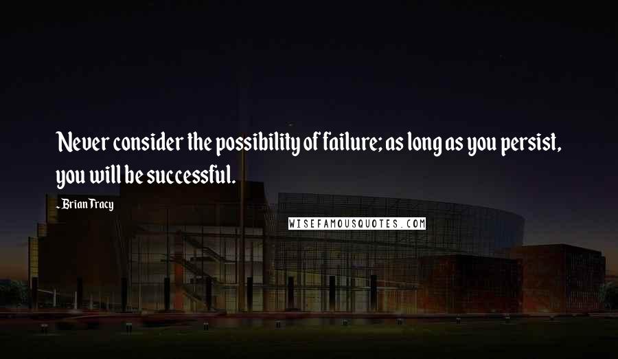 Brian Tracy Quotes: Never consider the possibility of failure; as long as you persist, you will be successful.