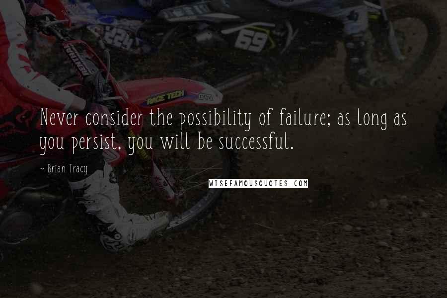 Brian Tracy Quotes: Never consider the possibility of failure; as long as you persist, you will be successful.