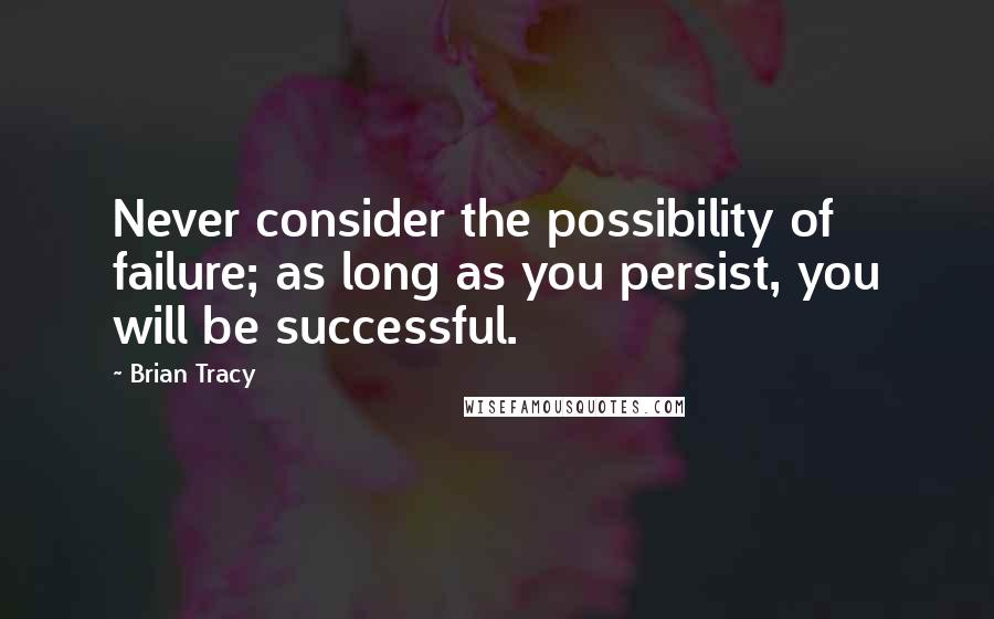 Brian Tracy Quotes: Never consider the possibility of failure; as long as you persist, you will be successful.