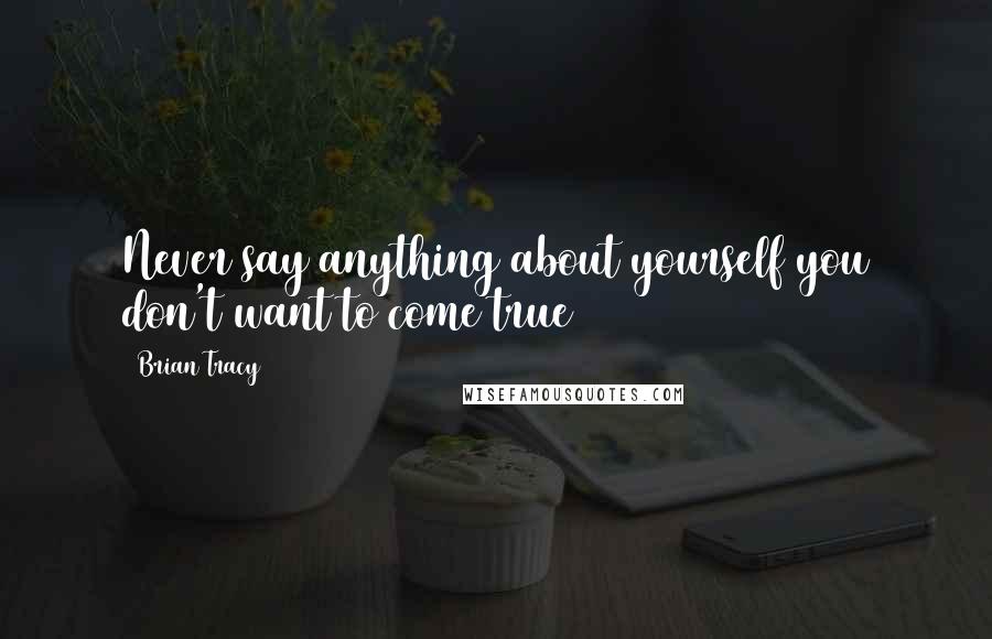 Brian Tracy Quotes: Never say anything about yourself you don't want to come true