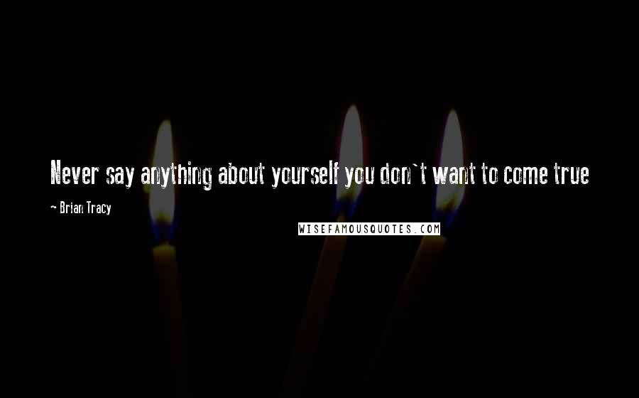 Brian Tracy Quotes: Never say anything about yourself you don't want to come true