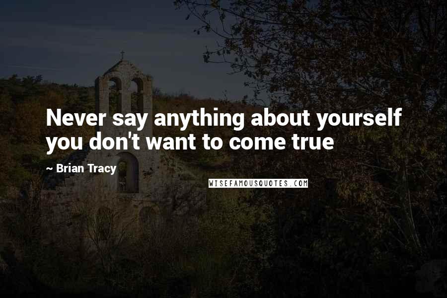Brian Tracy Quotes: Never say anything about yourself you don't want to come true