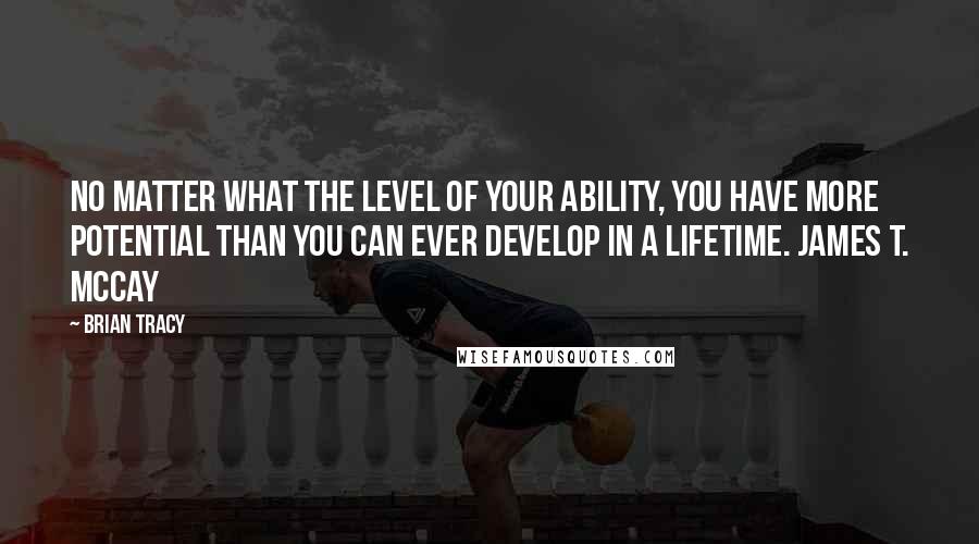 Brian Tracy Quotes: No matter what the level of your ability, you have more potential than you can ever develop in a lifetime. JAMES T. McCAY