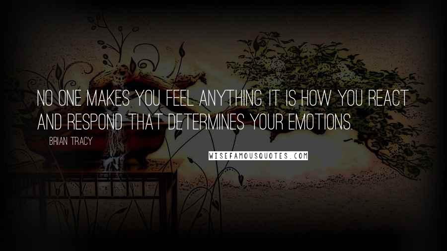 Brian Tracy Quotes: No one makes you feel anything. It is how you react and respond that determines your emotions.