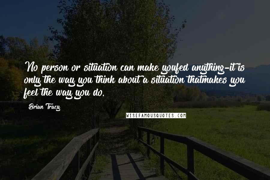 Brian Tracy Quotes: No person or situation can make youfed anything-it is only the way you think about a situation thatmakes you feel the way you do.