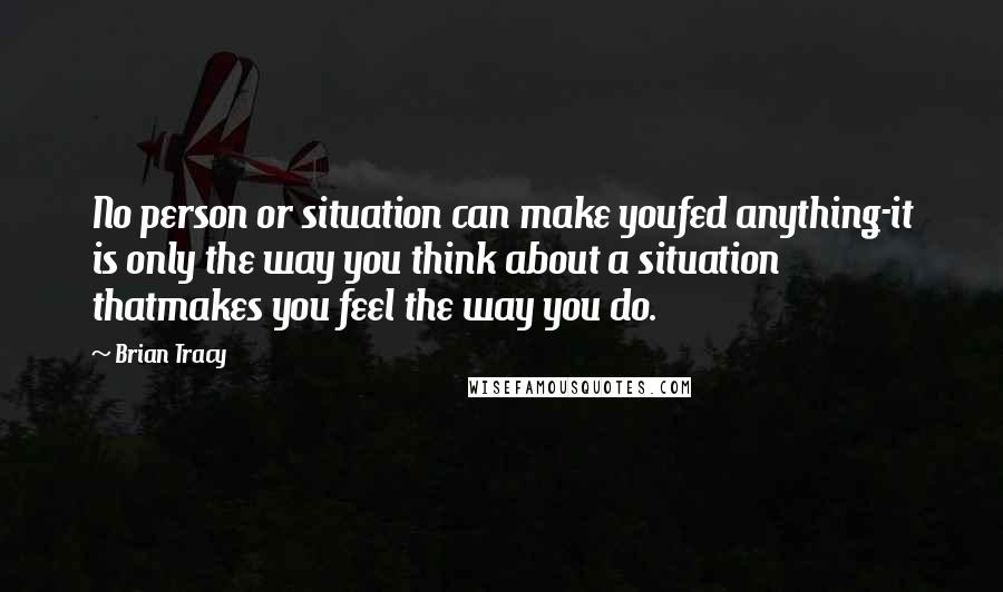 Brian Tracy Quotes: No person or situation can make youfed anything-it is only the way you think about a situation thatmakes you feel the way you do.