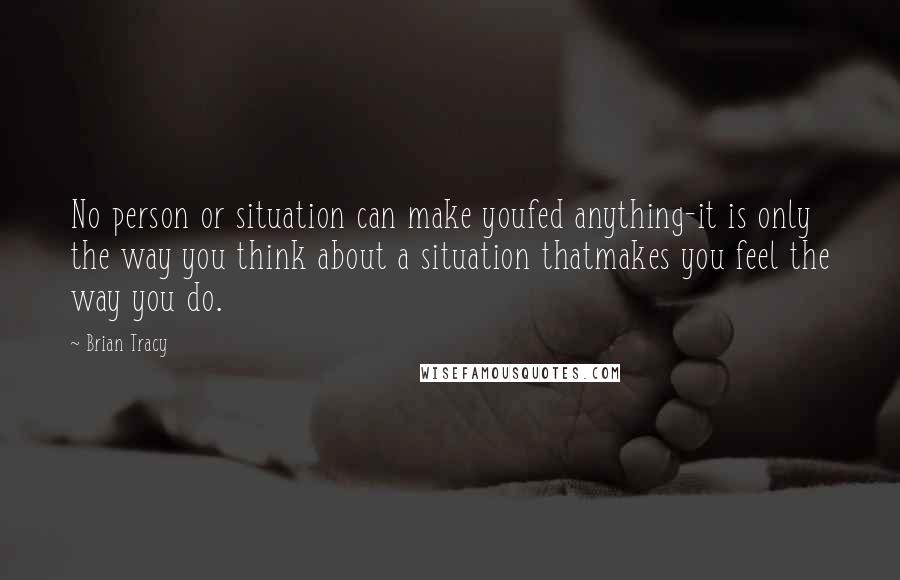 Brian Tracy Quotes: No person or situation can make youfed anything-it is only the way you think about a situation thatmakes you feel the way you do.