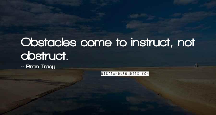 Brian Tracy Quotes: Obstacles come to instruct, not obstruct.