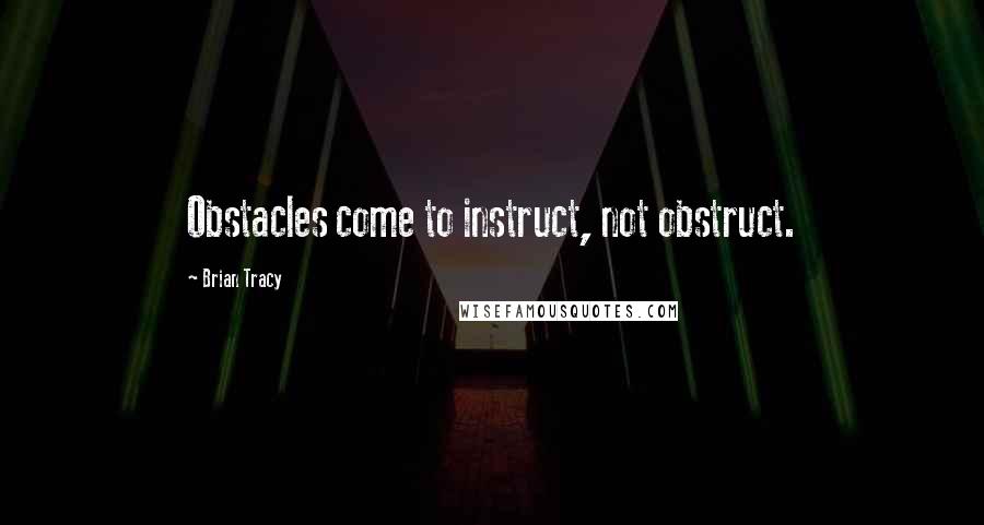 Brian Tracy Quotes: Obstacles come to instruct, not obstruct.