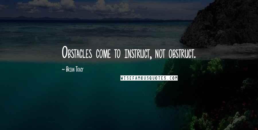 Brian Tracy Quotes: Obstacles come to instruct, not obstruct.