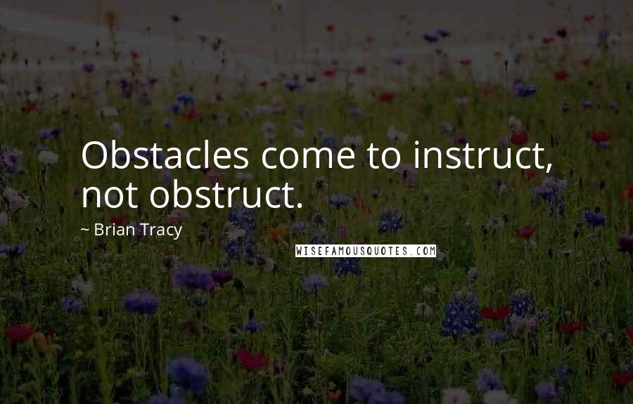Brian Tracy Quotes: Obstacles come to instruct, not obstruct.
