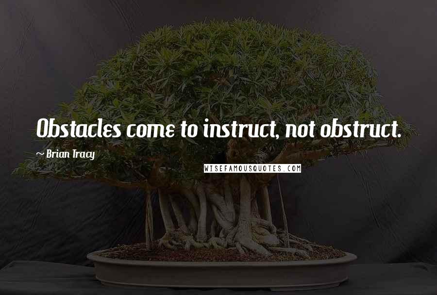 Brian Tracy Quotes: Obstacles come to instruct, not obstruct.
