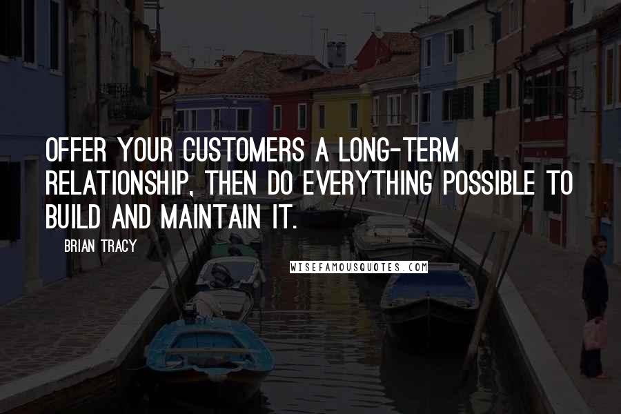 Brian Tracy Quotes: Offer your customers a long-term relationship, then do everything possible to build and maintain it.