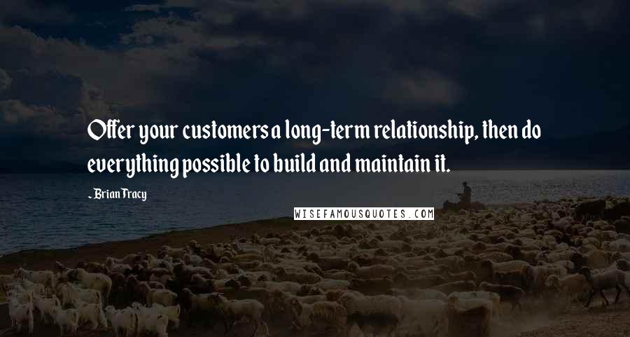 Brian Tracy Quotes: Offer your customers a long-term relationship, then do everything possible to build and maintain it.