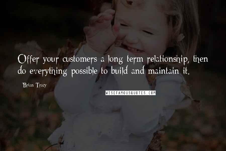 Brian Tracy Quotes: Offer your customers a long-term relationship, then do everything possible to build and maintain it.