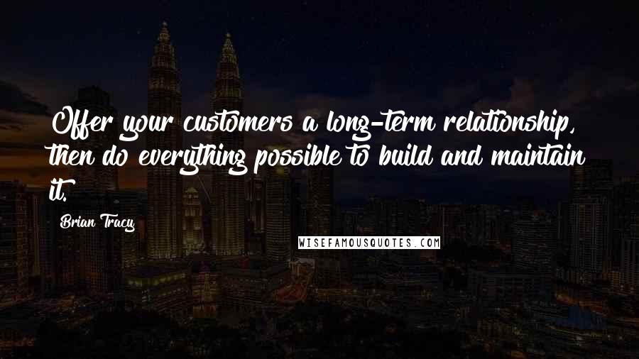 Brian Tracy Quotes: Offer your customers a long-term relationship, then do everything possible to build and maintain it.