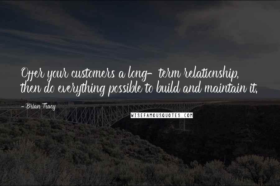 Brian Tracy Quotes: Offer your customers a long-term relationship, then do everything possible to build and maintain it.