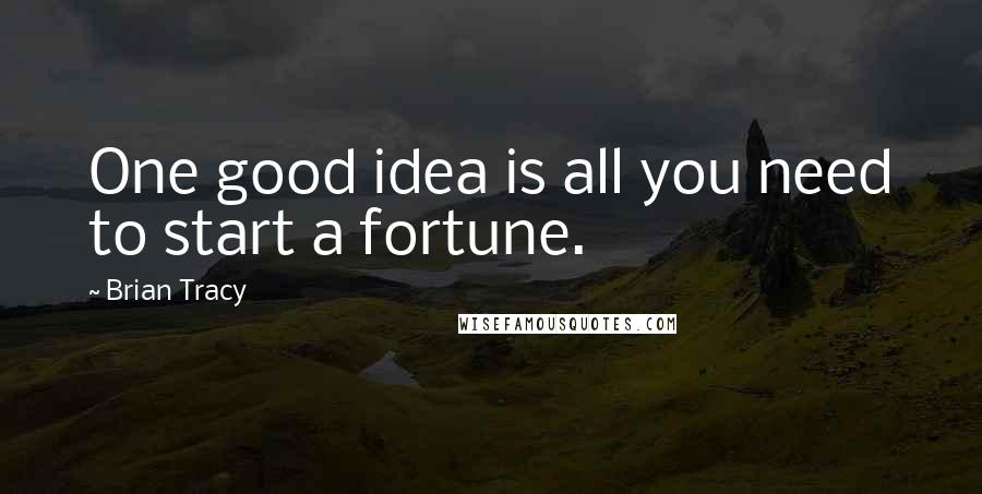 Brian Tracy Quotes: One good idea is all you need to start a fortune.