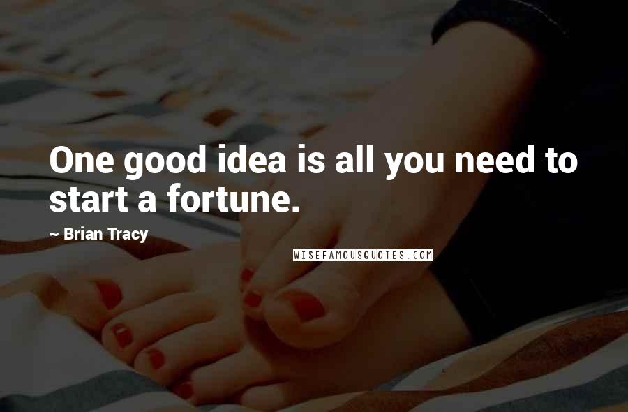 Brian Tracy Quotes: One good idea is all you need to start a fortune.