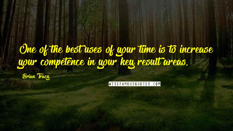 Brian Tracy Quotes: One of the best uses of your time is to increase your competence in your key result areas.